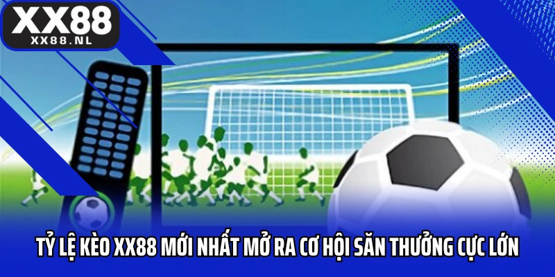 Tỷ lệ kèo XX88 mới nhất mở ra cơ hội săn thưởng cực lớn